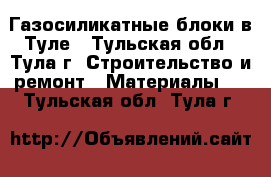 Газосиликатные блоки в Туле - Тульская обл., Тула г. Строительство и ремонт » Материалы   . Тульская обл.,Тула г.